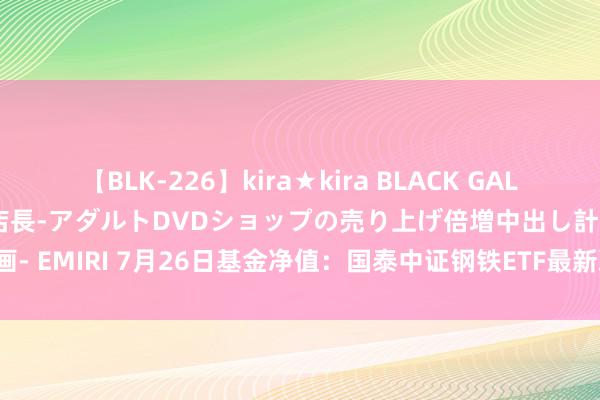 【BLK-226】kira★kira BLACK GAL 黒ギャル露出セクハラ1日店長-アダルトDVDショップの売り上げ倍増中出し計画- EMIRI 7月26日基金净值：国泰中证钢铁ETF最新净值1.0683，涨0.86%