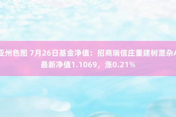 亚州色图 7月26日基金净值：招商瑞信庄重建树混杂A最新净值1.1069，涨0.21%