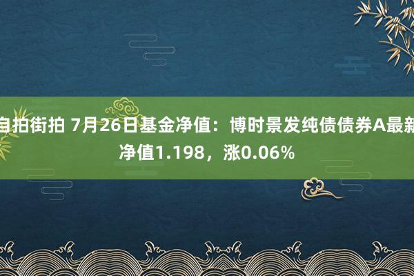 自拍街拍 7月26日基金净值：博时景发纯债债券A最新净值1.198，涨0.06%