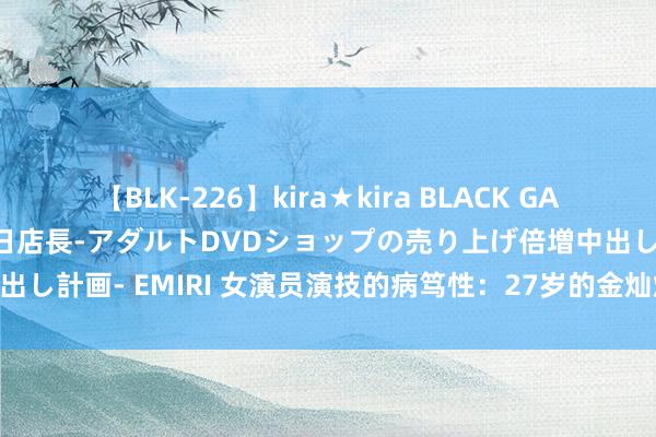 【BLK-226】kira★kira BLACK GAL 黒ギャル露出セクハラ1日店長-アダルトDVDショップの売り上げ倍増中出し計画- EMIRI 女演员演技的病笃性：27岁的金灿灿与29岁的杨紫同框