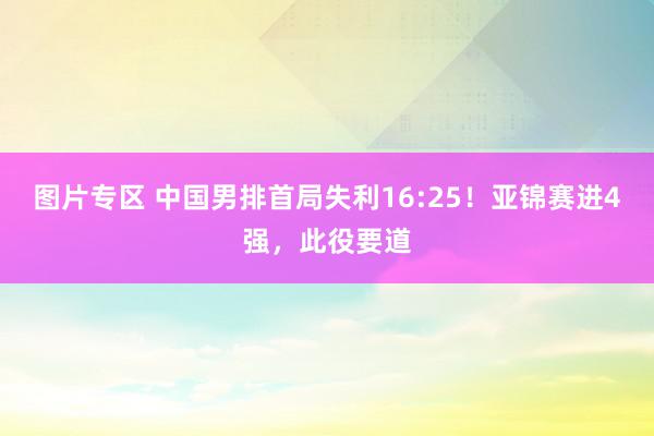 图片专区 中国男排首局失利16:25！亚锦赛进4强，此役要道