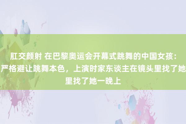 肛交颜射 在巴黎奥运会开幕式跳舞的中国女孩：签条约严格避让跳舞本色，上演时家东谈主在镜头里找了她一晚上