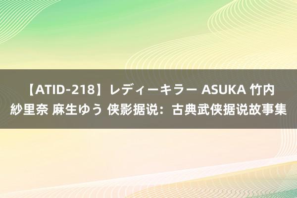 【ATID-218】レディーキラー ASUKA 竹内紗里奈 麻生ゆう 侠影据说：古典武侠据说故事集