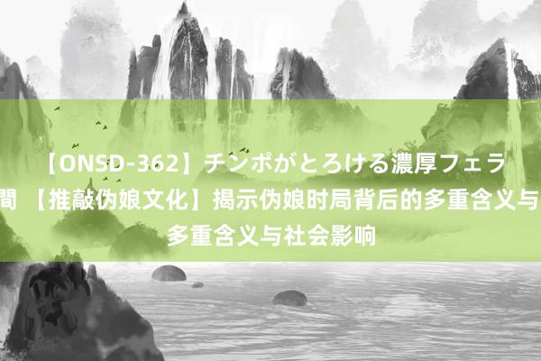 【ONSD-362】チンポがとろける濃厚フェラチオ4時間 【推敲伪娘文化】揭示伪娘时局背后的多重含义与社会影响