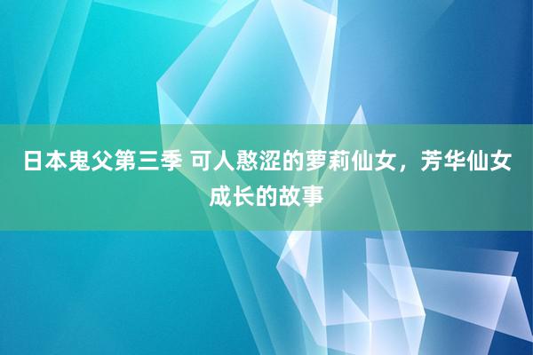 日本鬼父第三季 可人憨涩的萝莉仙女，芳华仙女成长的故事