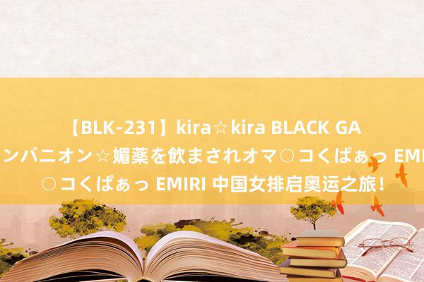 【BLK-231】kira☆kira BLACK GAL 黒ギャル中出し温泉コンパニオン☆媚薬を飲まされオマ○コくぱぁっ EMIRI 中国女排启奥运之旅！