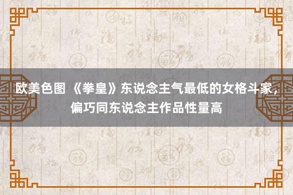 欧美色图 《拳皇》东说念主气最低的女格斗家，偏巧同东说念主作品性量高