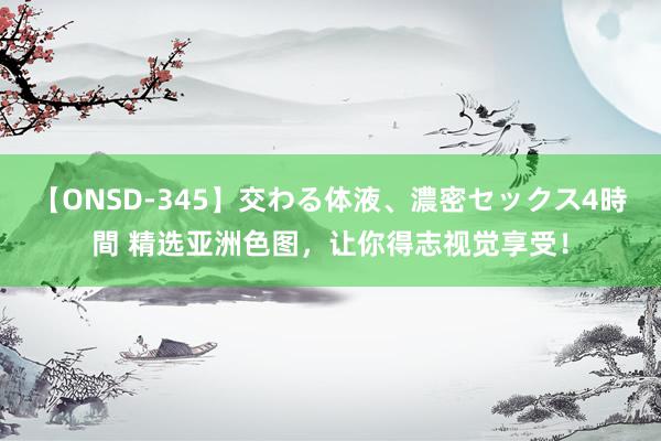 【ONSD-345】交わる体液、濃密セックス4時間 精选亚洲色图，让你得志视觉享受！