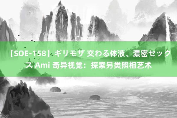 【SOE-158】ギリモザ 交わる体液、濃密セックス Ami 奇异视觉：探索另类照相艺术