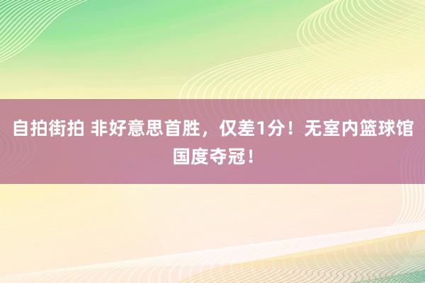 自拍街拍 非好意思首胜，仅差1分！无室内篮球馆国度夺冠！