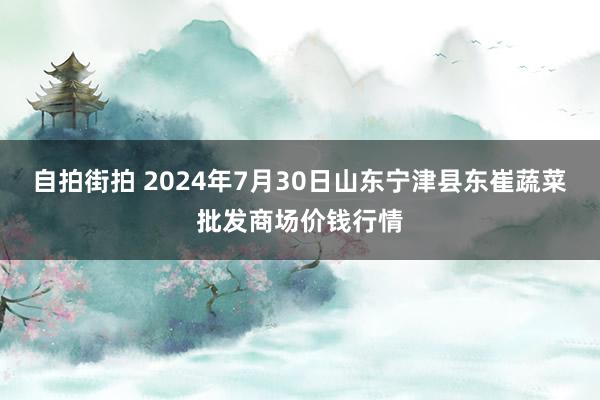 自拍街拍 2024年7月30日山东宁津县东崔蔬菜批发商场价钱行情