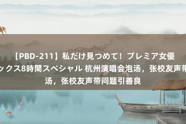 【PBD-211】私だけ見つめて！プレミア女優と主観でセックス8時間スペシャル 杭州演唱会泡汤，张校友声带问题引善良