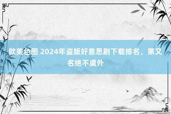 欧美色图 2024年盗版好意思剧下载排名，第又名绝不虞外