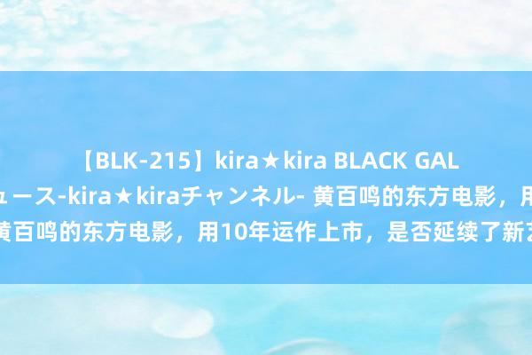 【BLK-215】kira★kira BLACK GAL 黒ギャル・EMIRIプロデュース-kira★kiraチャンネル- 黄百鸣的东方电影，用10年运作上市，是否延续了新艺城的光芒？