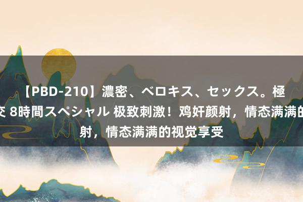 【PBD-210】濃密、ベロキス、セックス。極上接吻性交 8時間スペシャル 极致刺激！鸡奸颜射，情态满满的视觉享受