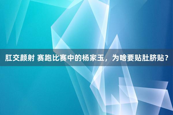 肛交颜射 赛跑比赛中的杨家玉，为啥要贴肚脐贴？