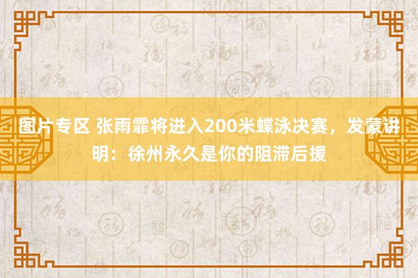 图片专区 张雨霏将进入200米蝶泳决赛，发蒙讲明：徐州永久是你的阻滞后援