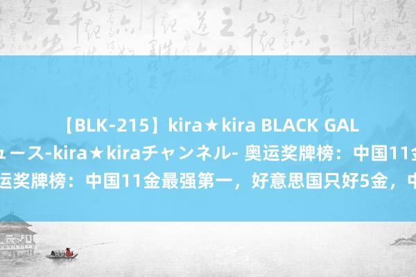 【BLK-215】kira★kira BLACK GAL 黒ギャル・EMIRIプロデュース-kira★kiraチャンネル- 奥运奖牌榜：中国11金最强第一，好意思国只好5金，中国香港夺2金