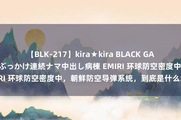 【BLK-217】kira★kira BLACK GAL黒ギャルご奉仕ナース 大量ぶっかけ連続ナマ中出し病棟 EMIRI 环球防空密度中，朝鲜防空导弹系统，到底是什么水平？