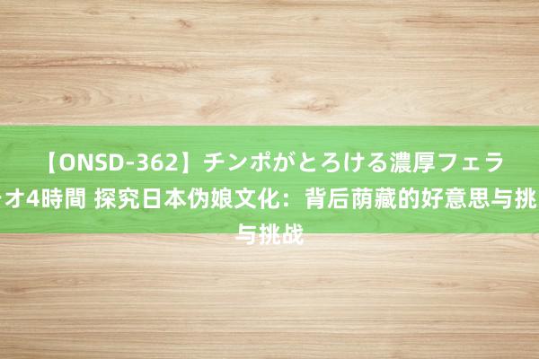 【ONSD-362】チンポがとろける濃厚フェラチオ4時間 探究日本伪娘文化：背后荫藏的好意思与挑战