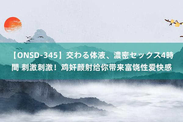 【ONSD-345】交わる体液、濃密セックス4時間 刺激刺激！鸡奸颜射给你带来富饶性爱快感