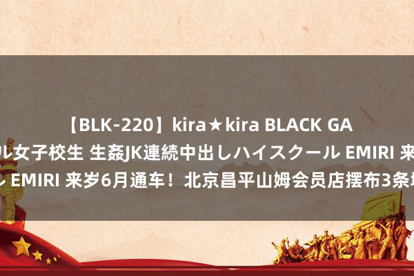 【BLK-220】kira★kira BLACK GAL 留年5年目のお姉黒ギャル女子校生 生姦JK連続中出しハイスクール EMIRI 来岁6月通车！北京昌平山姆会员店摆布3条城市说念路开工