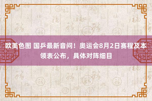 欧美色图 国乒最新音问！奥运会8月2日赛程及本领表公布，具体对阵细目