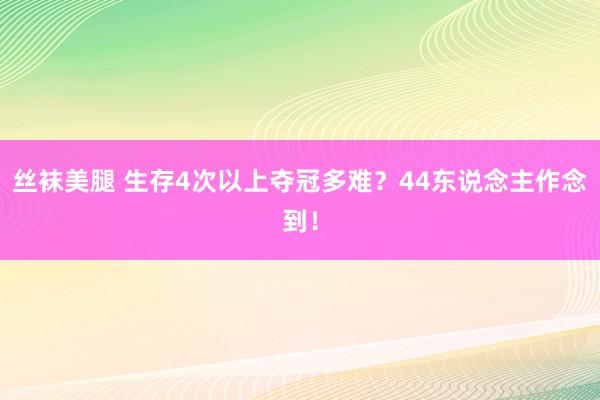 丝袜美腿 生存4次以上夺冠多难？44东说念主作念到！