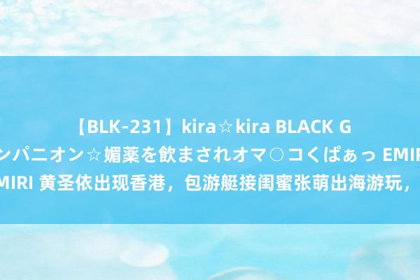 【BLK-231】kira☆kira BLACK GAL 黒ギャル中出し温泉コンパニオン☆媚薬を飲まされオマ○コくぱぁっ EMIRI 黄圣依出现香港，包游艇接闺蜜张萌出海游玩，12岁女儿出镜好傀怍