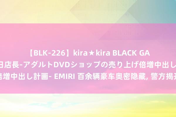 【BLK-226】kira★kira BLACK GAL 黒ギャル露出セクハラ1日店長-アダルトDVDショップの売り上げ倍増中出し計画- EMIRI 百余辆豪车奥密隐藏, 警方揭开积恶往还黑幕