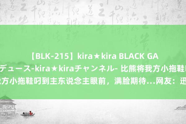 【BLK-215】kira★kira BLACK GAL 黒ギャル・EMIRIプロデュース-kira★kiraチャンネル- 比熊将我方小拖鞋叼到主东说念主眼前，满脸期待…网友：迅速换，别寒了孩子的心