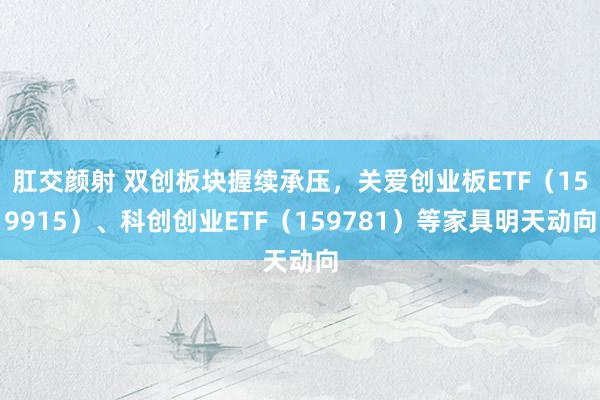 肛交颜射 双创板块握续承压，关爱创业板ETF（159915）、科创创业ETF（159781）等家具明天动向