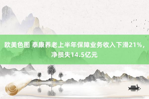 欧美色图 泰康养老上半年保障业务收入下滑21%，净损失14.5亿元