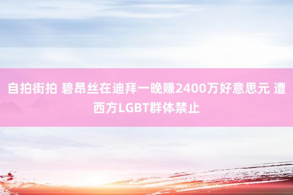 自拍街拍 碧昂丝在迪拜一晚赚2400万好意思元 遭西方LGBT群体禁止