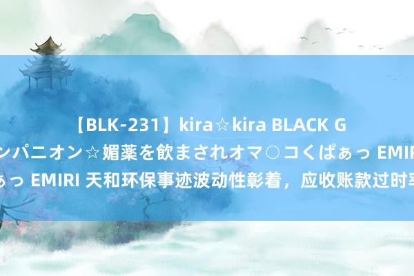 【BLK-231】kira☆kira BLACK GAL 黒ギャル中出し温泉コンパニオン☆媚薬を飲まされオマ○コくぱぁっ EMIRI 天和环保事迹波动性彰着，应收账款过时率和回款率欠佳