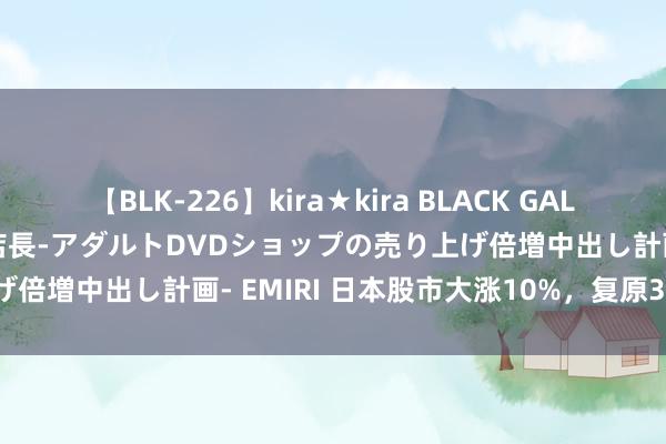 【BLK-226】kira★kira BLACK GAL 黒ギャル露出セクハラ1日店長-アダルトDVDショップの売り上げ倍増中出し計画- EMIRI 日本股市大涨10%，复原34000点