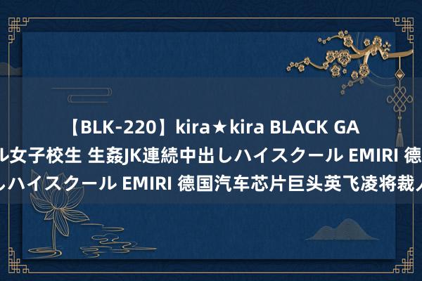 【BLK-220】kira★kira BLACK GAL 留年5年目のお姉黒ギャル女子校生 生姦JK連続中出しハイスクール EMIRI 德国汽车芯片巨头英飞凌将裁人