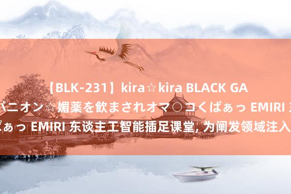 【BLK-231】kira☆kira BLACK GAL 黒ギャル中出し温泉コンパニオン☆媚薬を飲まされオマ○コくぱぁっ EMIRI 东谈主工智能插足课堂, 为阐发领域注入改革活力