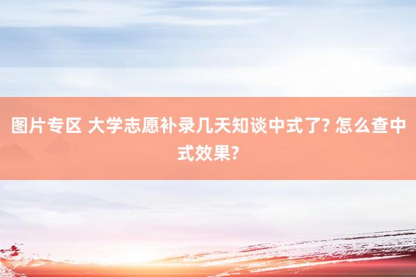 图片专区 大学志愿补录几天知谈中式了? 怎么查中式效果?