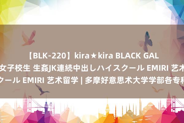 【BLK-220】kira★kira BLACK GAL 留年5年目のお姉黒ギャル女子校生 生姦JK連続中出しハイスクール EMIRI 艺术留学 | 多摩好意思术大学学部各专科详解