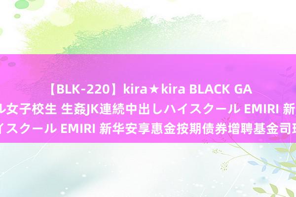 【BLK-220】kira★kira BLACK GAL 留年5年目のお姉黒ギャル女子校生 生姦JK連続中出しハイスクール EMIRI 新华安享惠金按期债券增聘基金司理赵楠