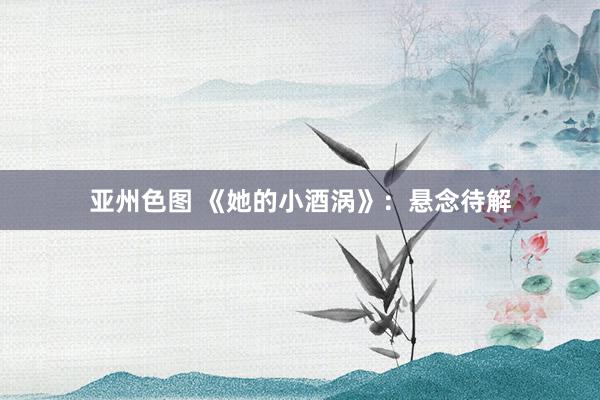 亚州色图 《她的小酒涡》：悬念待解