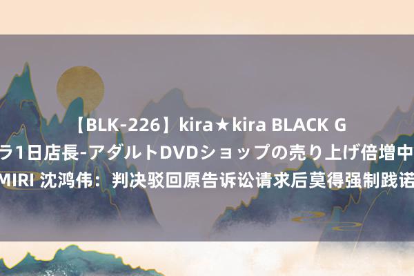 【BLK-226】kira★kira BLACK GAL 黒ギャル露出セクハラ1日店長-アダルトDVDショップの売り上げ倍増中出し計画- EMIRI 沈鸿伟：判决驳回原告诉讼请求后莫得强制践诺权的行政机关怎样肯求法院强制践诺？