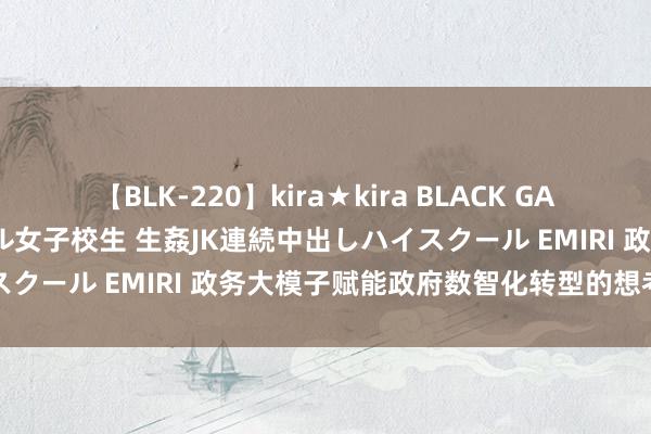 【BLK-220】kira★kira BLACK GAL 留年5年目のお姉黒ギャル女子校生 生姦JK連続中出しハイスクール EMIRI 政务大模子赋能政府数智化转型的想考与启示