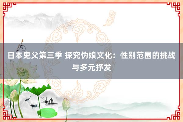 日本鬼父第三季 探究伪娘文化：性别范围的挑战与多元抒发