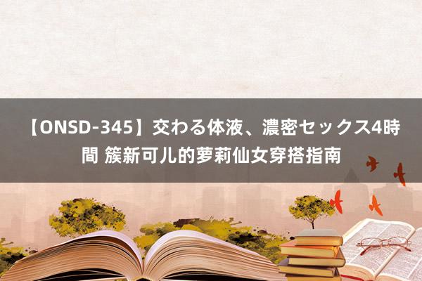 【ONSD-345】交わる体液、濃密セックス4時間 簇新可儿的萝莉仙女穿搭指南