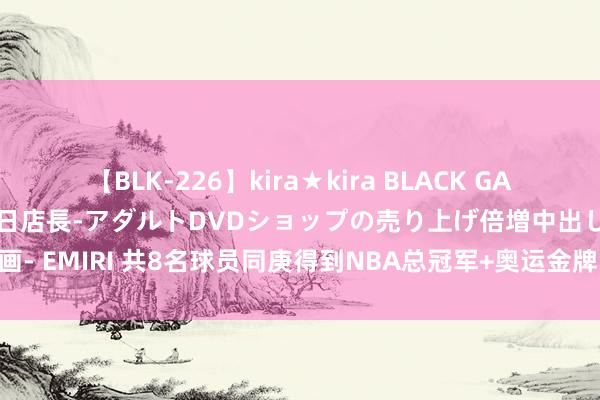 【BLK-226】kira★kira BLACK GAL 黒ギャル露出セクハラ1日店長-アダルトDVDショップの売り上げ倍増中出し計画- EMIRI 共8名球员同庚得到NBA总冠军+奥运金牌 霍勒迪和皮蓬均两次作念到