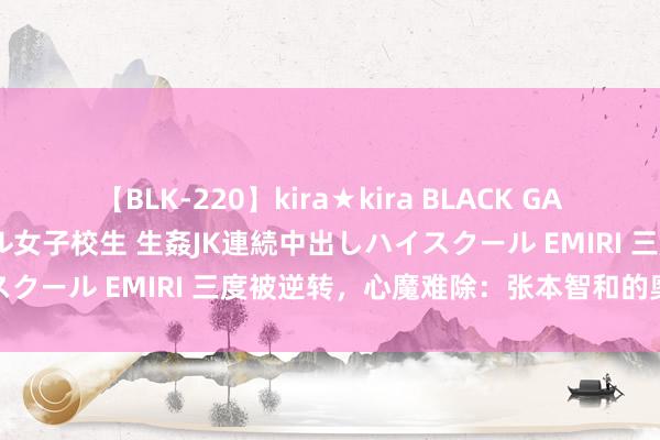 【BLK-220】kira★kira BLACK GAL 留年5年目のお姉黒ギャル女子校生 生姦JK連続中出しハイスクール EMIRI 三度被逆转，心魔难除：张本智和的奥运低谷