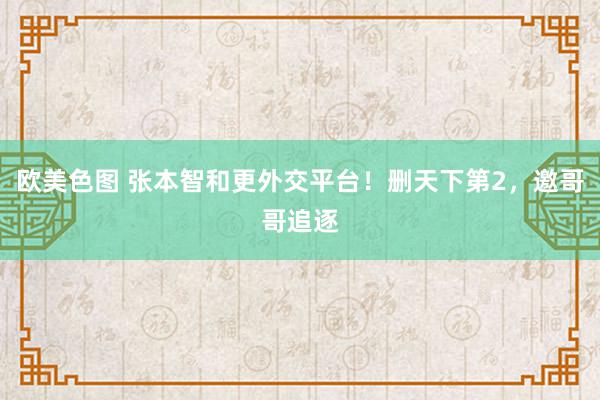 欧美色图 张本智和更外交平台！删天下第2，邀哥哥追逐