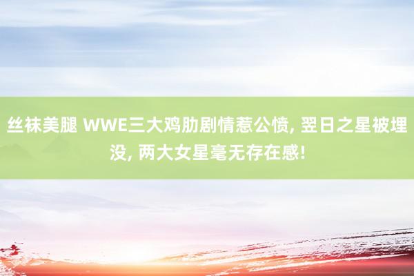 丝袜美腿 WWE三大鸡肋剧情惹公愤, 翌日之星被埋没, 两大女星毫无存在感!